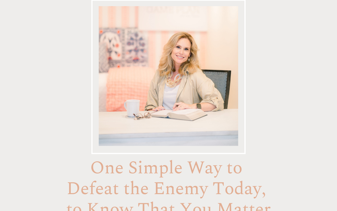 One Simple Way to Defeat the Enemy Today, to Know That you Matter by Cheri Fletcher