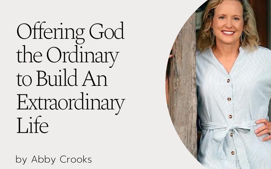 Offering God the Ordinary to Build An Extraordinary Life by Abby Crooks