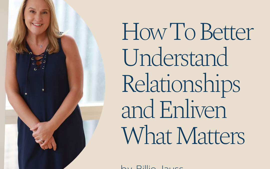 How To Better Understand Relationships and Enliven What Matters by Billie Jauss