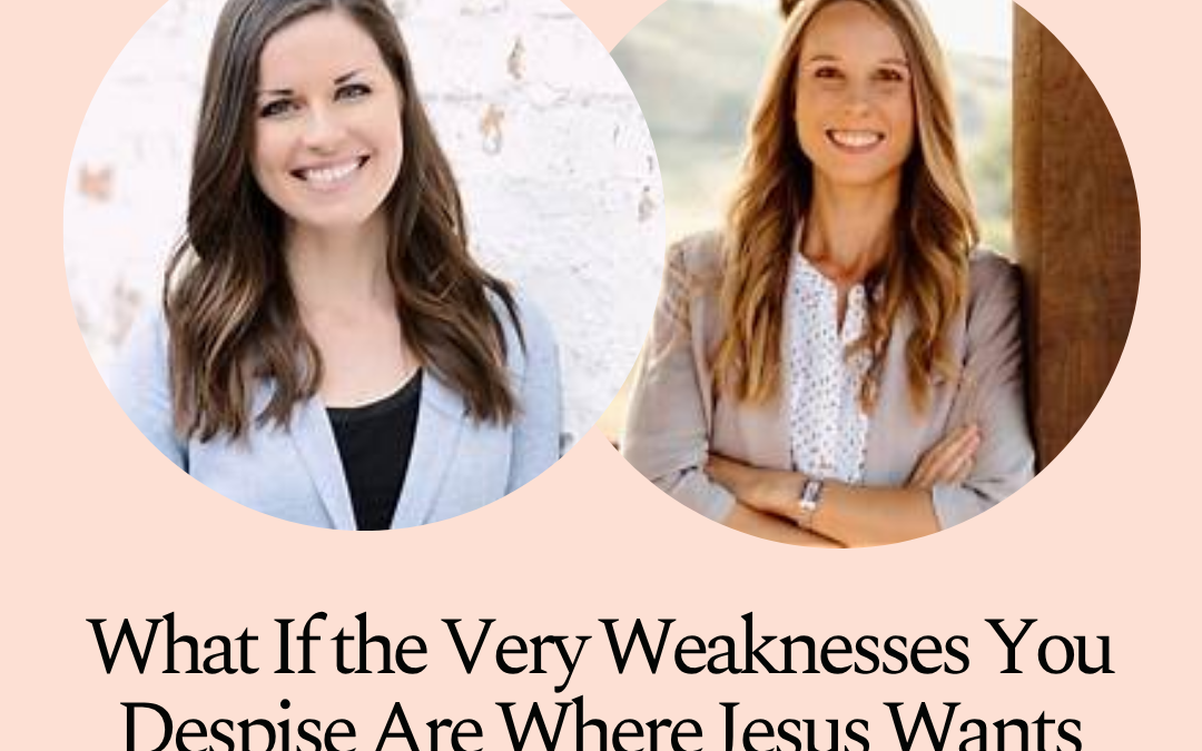 What If the Very Weaknesses You Despise Are Where Jesus Wants to Meet You? by Kristen Wetherell and Sarah Walton